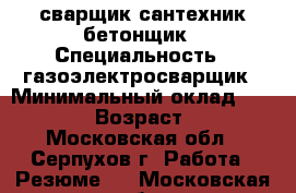 сварщик сантехник бетонщик › Специальность ­ газоэлектросварщик › Минимальный оклад ­ 30 000 › Возраст ­ 35 - Московская обл., Серпухов г. Работа » Резюме   . Московская обл.